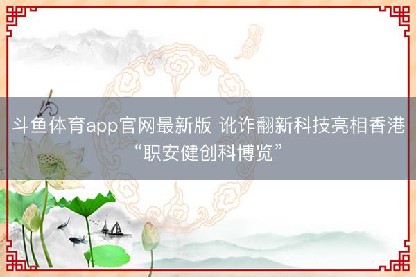 斗鱼体育app官网最新版 讹诈翻新科技亮相香港“职安健创科博览”
