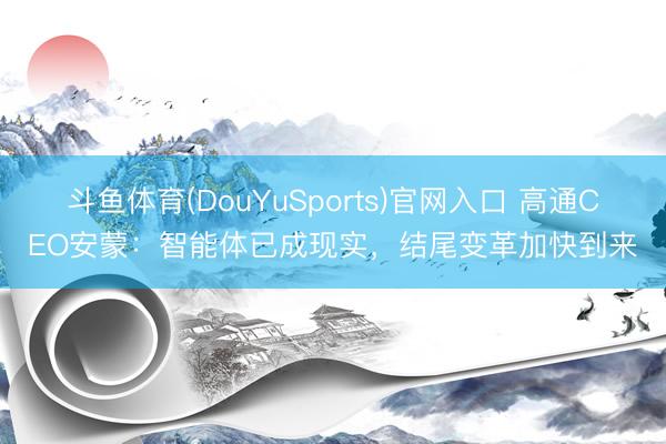 斗鱼体育(DouYuSports)官网入口 高通CEO安蒙：智能体已成现实，结尾变革加快到来