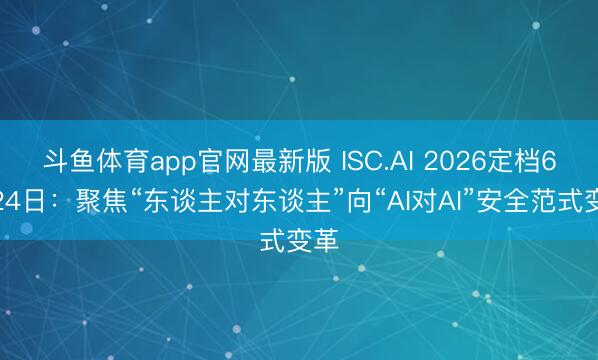 斗鱼体育app官网最新版 ISC.AI 2026定档6月24日：聚焦“东谈主对东谈主”向“AI对AI”安全范式变革