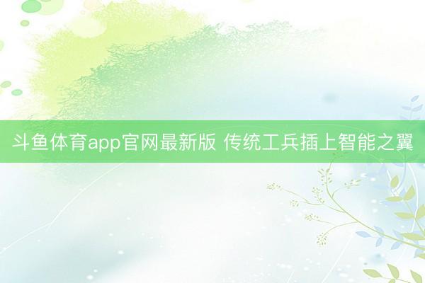 斗鱼体育app官网最新版 传统工兵插上智能之翼