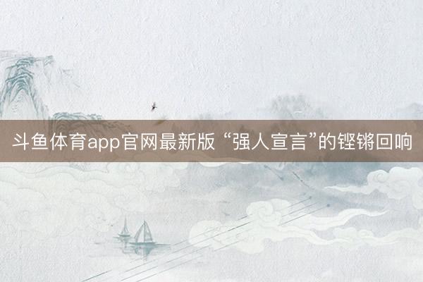 斗鱼体育app官网最新版 “强人宣言”的铿锵回响