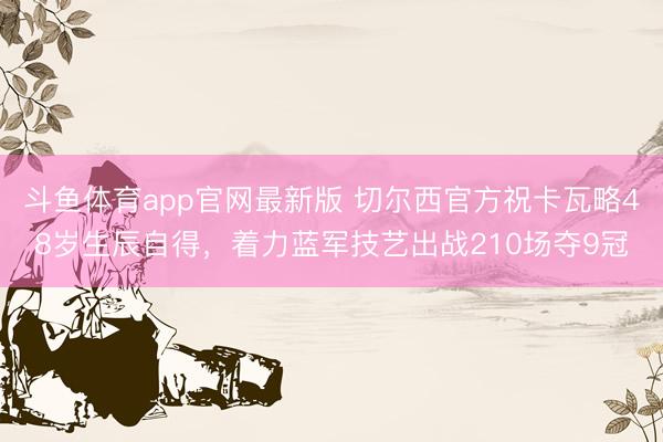 斗鱼体育app官网最新版 切尔西官方祝卡瓦略48岁生辰自得，着力蓝军技艺出战210场夺9冠