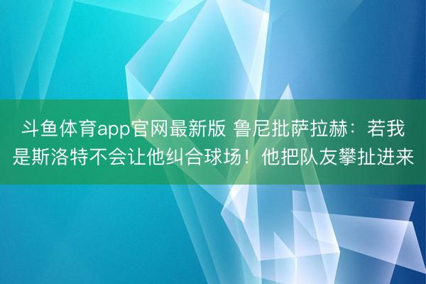 斗鱼体育app官网最新版 鲁尼批萨拉赫：若我是斯洛特不会让他纠合球场！他把队友攀扯进来