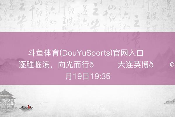 斗鱼体育(DouYuSports)官网入口 ⚔️比赛日🌊逐胜临滨，向光而行🆚大连英博🕢5月19日19:35