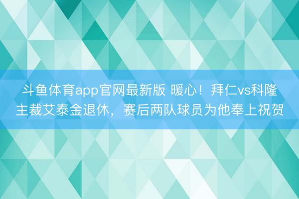 斗鱼体育app官网最新版 暖心！拜仁vs科隆主裁艾泰金退休，赛后两队球员为他奉上祝贺