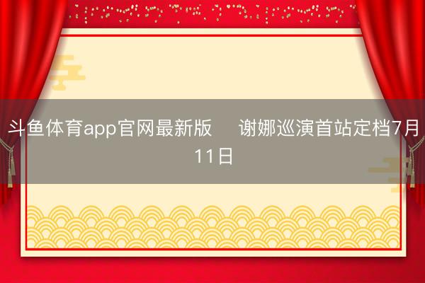 斗鱼体育app官网最新版 ✨谢娜巡演首站定档7月11日