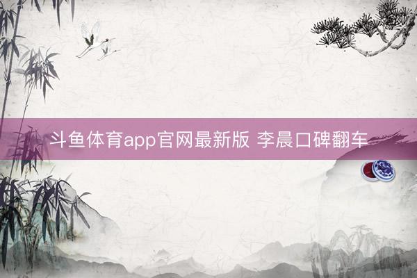 斗鱼体育app官网最新版 李晨口碑翻车