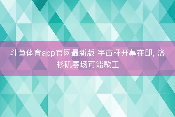 斗鱼体育app官网最新版 宇宙杯开幕在即， 洛杉矶赛场可能歇工