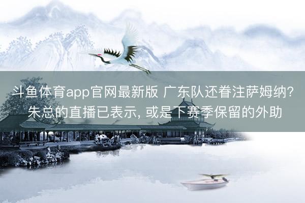 斗鱼体育app官网最新版 广东队还眷注萨姆纳? 朱总的直播已表示， 或是下赛季保留的外助