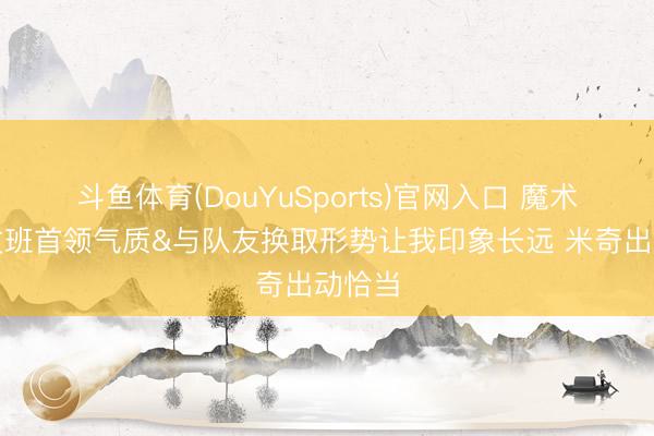 斗鱼体育(DouYuSports)官网入口 魔术师：文班首领气质&与队友换取形势让我印象长远 米奇出动恰当