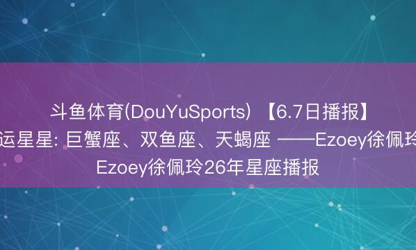 斗鱼体育(DouYuSports) 【6.7日播报】轻率柔情日 交运星星: 巨蟹座、双鱼座、天蝎座 ——Ezoey徐佩玲26年星座播报
