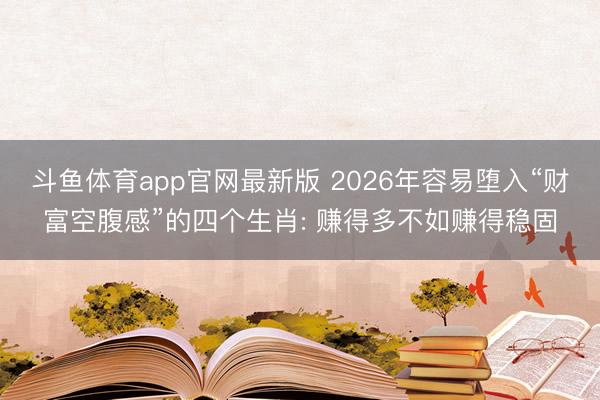 斗鱼体育app官网最新版 2026年容易堕入“财富空腹感”的四个生肖: 赚得多不如赚得稳固
