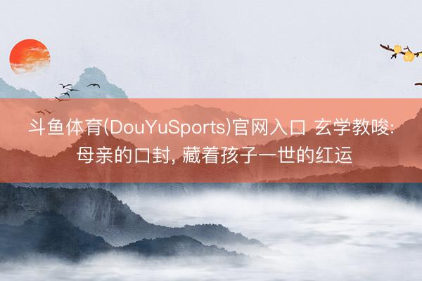 斗鱼体育(DouYuSports)官网入口 玄学教唆: 母亲的口封， 藏着孩子一世的红运