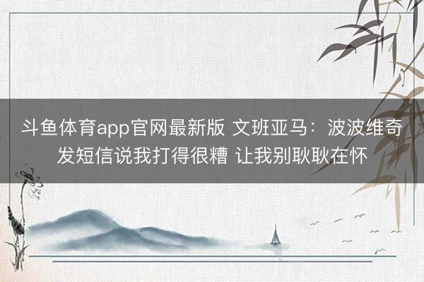 斗鱼体育app官网最新版 文班亚马：波波维奇发短信说我打得很糟 让我别耿耿在怀