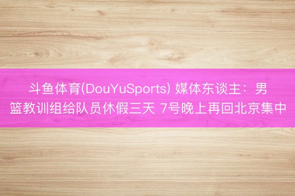 斗鱼体育(DouYuSports) 媒体东谈主：男篮教训组给队员休假三天 7号晚上再回北京集中