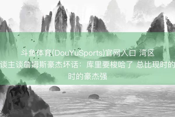 斗鱼体育(DouYuSports)官网入口 湾区媒体东谈主谈詹姆斯豪杰坏话：库里要梭哈了 总比现时的豪杰强