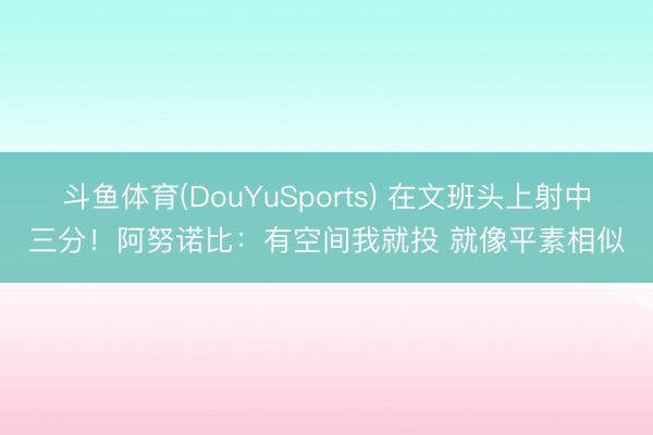斗鱼体育(DouYuSports) 在文班头上射中三分！阿努诺比：有空间我就投 就像平素相似