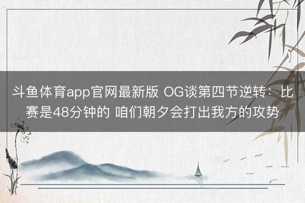 斗鱼体育app官网最新版 OG谈第四节逆转：比赛是48分钟的 咱们朝夕会打出我方的攻势