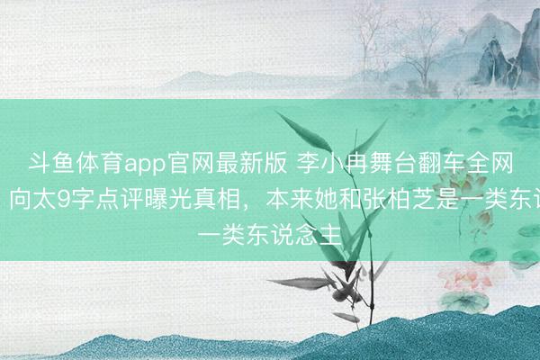 斗鱼体育app官网最新版 李小冉舞台翻车全网笑疯，向太9字点评曝光真相，本来她和张柏芝是一类东说念主