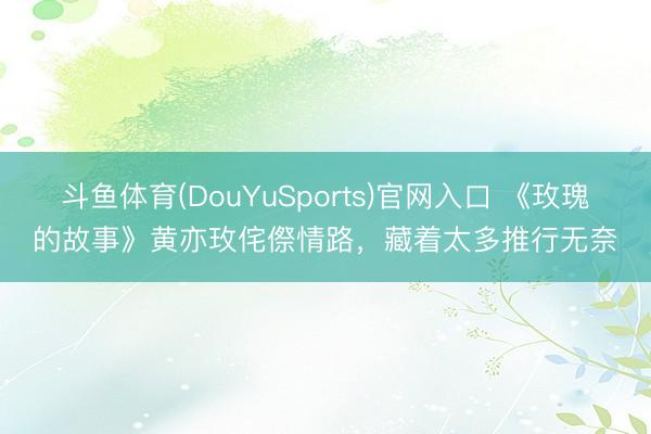 斗鱼体育(DouYuSports)官网入口 《玫瑰的故事》黄亦玫侘傺情路，藏着太多推行无奈