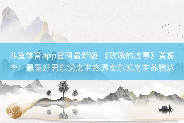 斗鱼体育app官网最新版 《玫瑰的故事》黄振华：最冤好男东说念主终遇良东说念主苏腾达