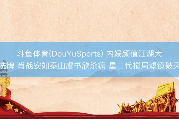斗鱼体育(DouYuSports) 内娱颜值江湖大洗牌 肖战安如泰山虞书欣杀疯 星二代搅局滤镜破灭