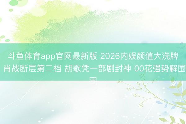 斗鱼体育app官网最新版 2026内娱颜值大洗牌 肖战断层第二档 胡歌凭一部剧封神 00花强势解围