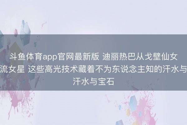 斗鱼体育app官网最新版 迪丽热巴从戈壁仙女到顶流女星 这些高光技术藏着不为东说念主知的汗水与宝石