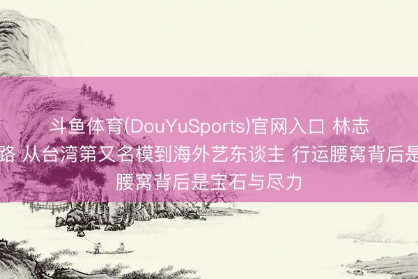 斗鱼体育(DouYuSports)官网入口 林志玲的传闻之路 从台湾第又名模到海外艺东谈主 行运腰窝背后是宝石与尽力