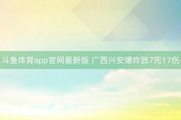 斗鱼体育app官网最新版 广西兴安爆炸致7死17伤