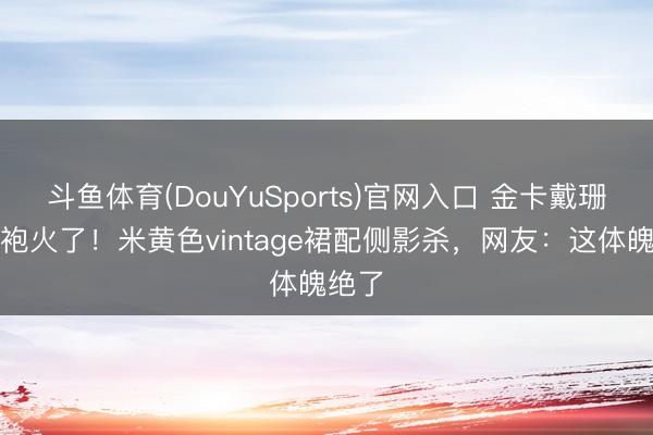 斗鱼体育(DouYuSports)官网入口 金卡戴珊穿旗袍火了！米黄色vintage裙配侧影杀，网友：这体魄绝了