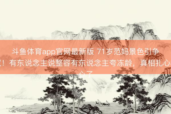 斗鱼体育app官网最新版 71岁范妈景色引争议！有东说念主说整容有东说念主夸冻龄，真相扎心了