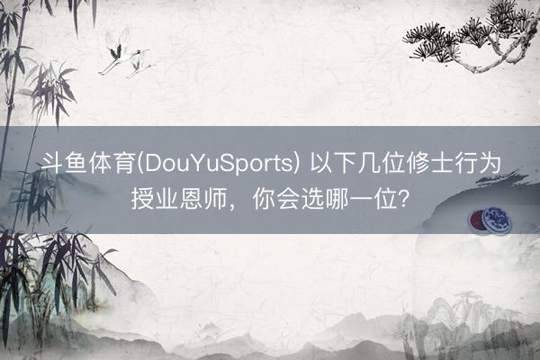 斗鱼体育(DouYuSports) 以下几位修士行为授业恩师,你会选哪一位?