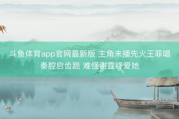 斗鱼体育app官网最新版 主角未播先火王菲唱秦腔启齿跪 难怪谢霆锋爱她