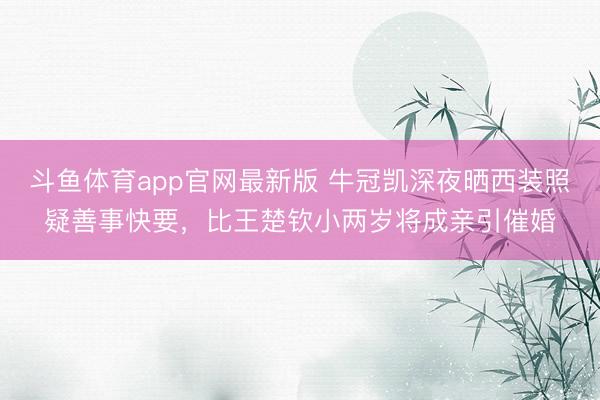 斗鱼体育app官网最新版 牛冠凯深夜晒西装照疑善事快要,比王楚钦小两岁将成亲引催婚