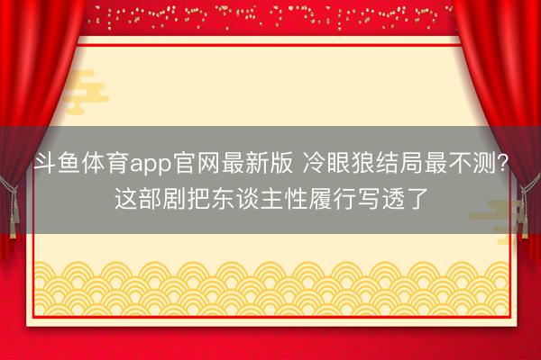 斗鱼体育app官网最新版 冷眼狼结局最不测？这部剧把东谈主性履行写透了