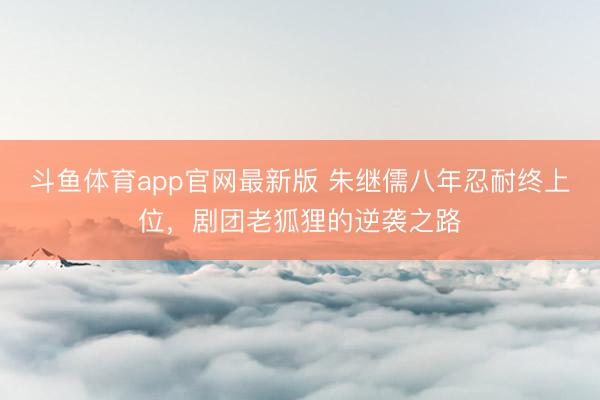 斗鱼体育app官网最新版 朱继儒八年忍耐终上位，剧团老狐狸的逆袭之路