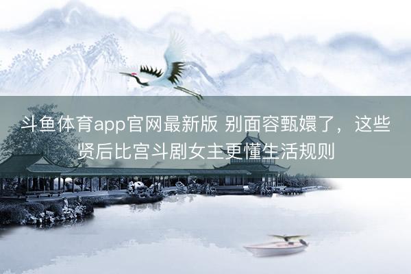 斗鱼体育app官网最新版 别面容甄嬛了，这些贤后比宫斗剧女主更懂生活规则
