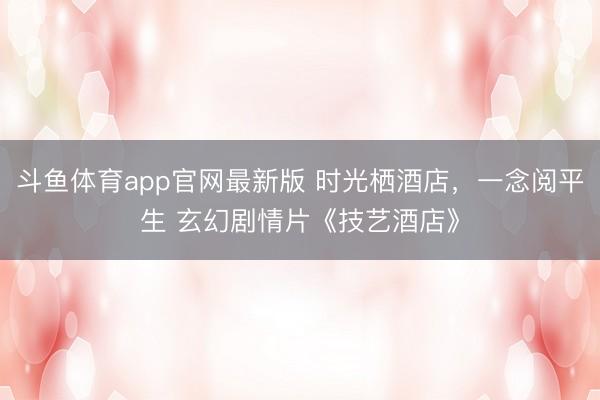 斗鱼体育app官网最新版 时光栖酒店，一念阅平生 玄幻剧情片《技艺酒店》
