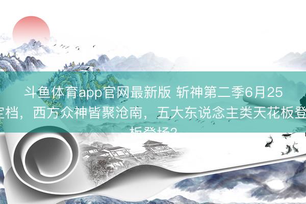 斗鱼体育app官网最新版 斩神第二季6月25日定档，西方众神皆聚沧南，五大东说念主类天花板登场？