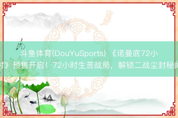 斗鱼体育(DouYuSports) 《诺曼底72小时》预售开启！72小时生苦战局，解锁二战尘封秘闻