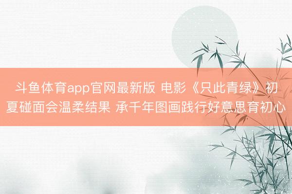 斗鱼体育app官网最新版 电影《只此青绿》初夏碰面会温柔结果 承千年图画践行好意思育初心