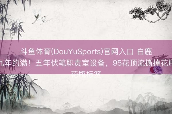 斗鱼体育(DouYuSports)官网入口 白鹿雀跃九年约满！五年伏笔职责室设备，95花顶流撕掉花瓶标签