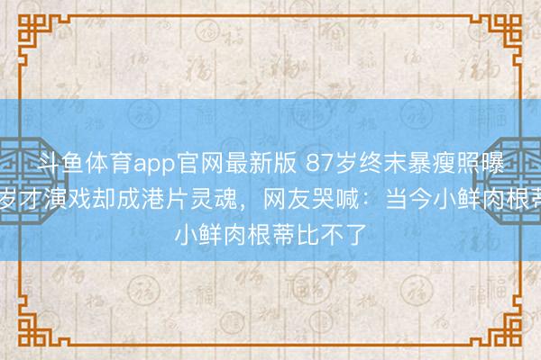 斗鱼体育app官网最新版 87岁终末暴瘦照曝光！47岁才演戏却成港片灵魂，网友哭喊：当今小鲜肉根蒂比不了