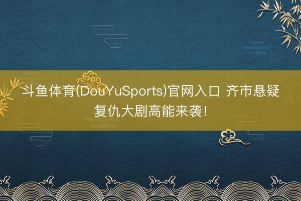 斗鱼体育(DouYuSports)官网入口 齐市悬疑复仇大剧高能来袭！
