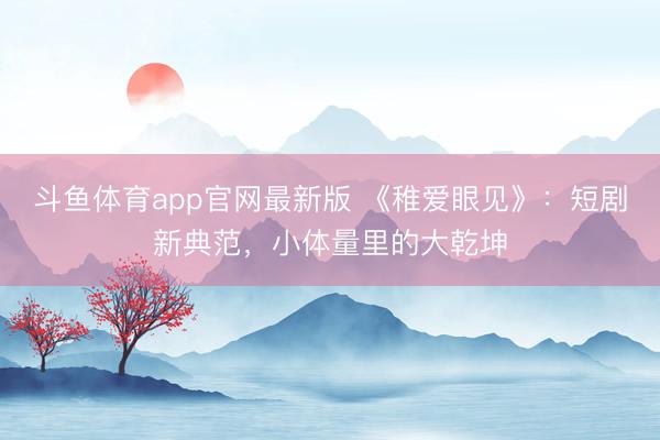 斗鱼体育app官网最新版 《稚爱眼见》：短剧新典范，小体量里的大乾坤
