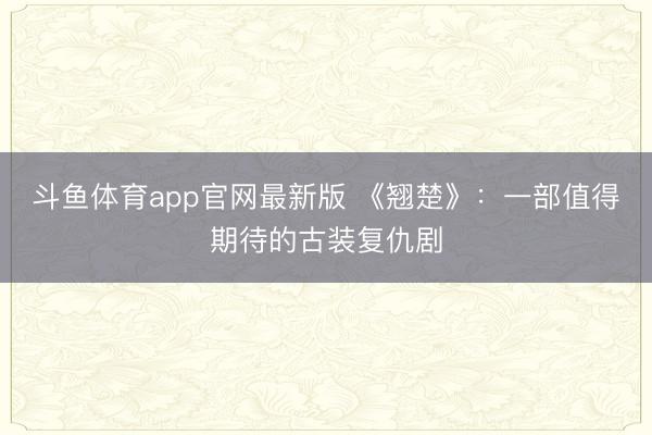 斗鱼体育app官网最新版 《翘楚》：一部值得期待的古装复仇剧