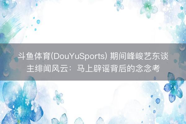 斗鱼体育(DouYuSports) 期间峰峻艺东谈主绯闻风云：马上辟谣背后的念念考