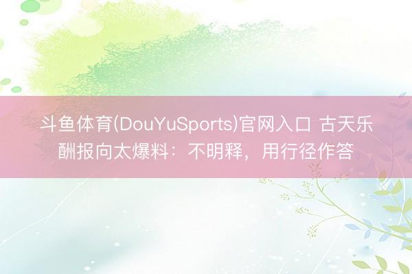斗鱼体育(DouYuSports)官网入口 古天乐酬报向太爆料：不明释，用行径作答