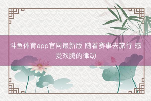 斗鱼体育app官网最新版 随着赛事去旅行 感受欢腾的律动